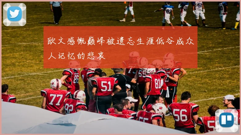 欧文感慨巅峰被遗忘生涯低谷成众人记忆的悲哀