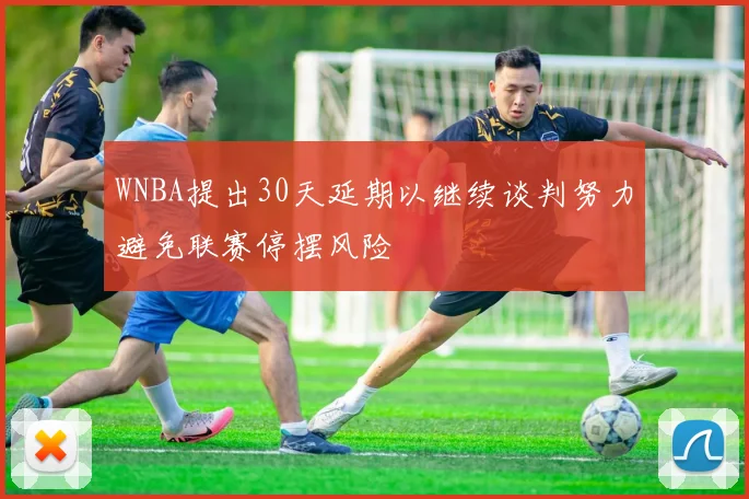 WNBA提出30天延期以继续谈判努力避免联赛停摆风险