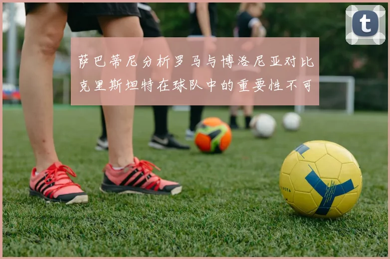 萨巴蒂尼分析罗马与博洛尼亚对比克里斯坦特在球队中的重要性不可替代