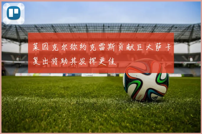 莱因克尔称约克雷斯贡献巨大萨卡复出将助其发挥更佳