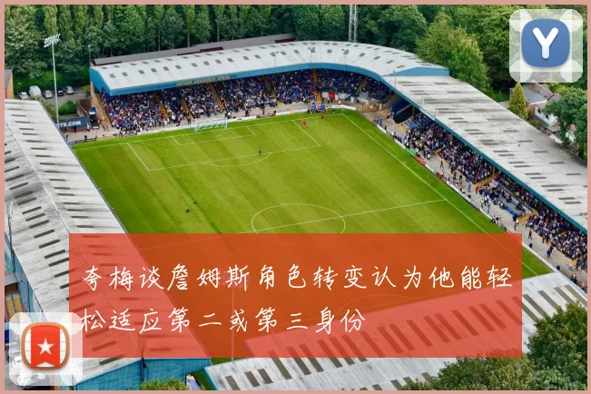 夸梅谈詹姆斯角色转变认为他能轻松适应第二或第三身份
