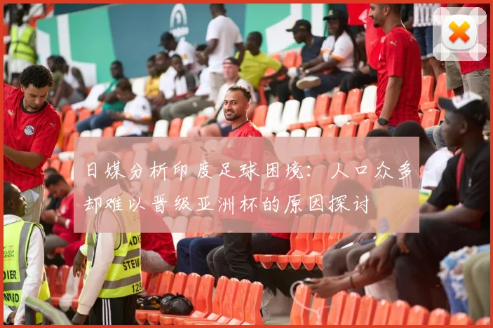 日媒分析印度足球困境：人口众多却难以晋级亚洲杯的原因探讨