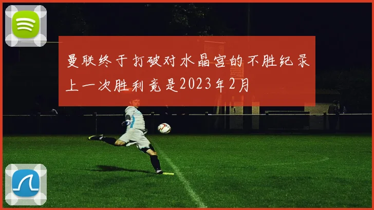 曼联终于打破对水晶宫的不胜纪录上一次胜利竟是2023年2月