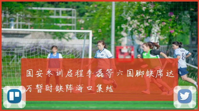 国安冬训启程李磊等六国脚缺席达万暂时缺阵海口集结