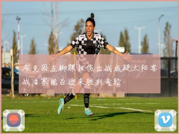 布克因左脚踝扭伤出战成疑太阳客战活塞能否迎来胜利考验