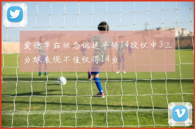 爱德华兹状态低迷半场14投仅中3三分球表现不佳仅得14分