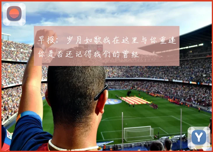 早报：岁月如歌我在这里与你重逢你是否还记得我们的曾经