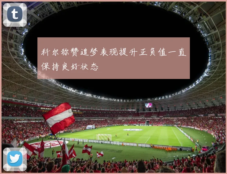 科尔称赞追梦表现提升正负值一直保持良好状态