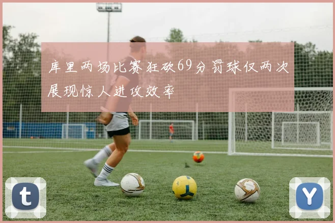 库里两场比赛狂砍69分罚球仅两次展现惊人进攻效率