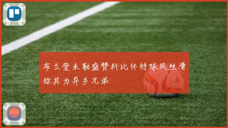 布兰登米勒盛赞科比怀特球风丝滑称其为异乡兄弟