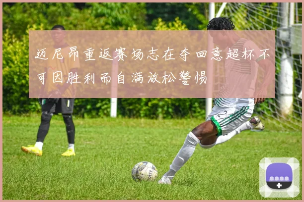 迈尼昂重返赛场志在夺回意超杯不可因胜利而自满放松警惕