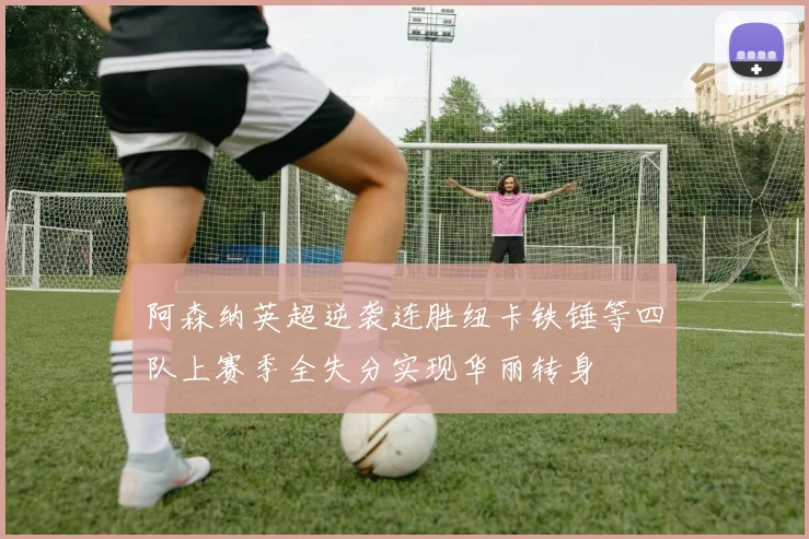 阿森纳英超逆袭连胜纽卡铁锤等四队上赛季全失分实现华丽转身