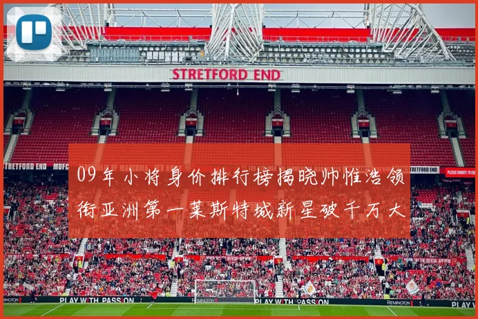 09年小将身价排行榜揭晓帅惟浩领衔亚洲第一莱斯特城新星破千万大关