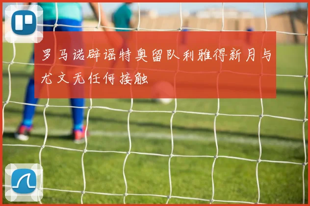 罗马诺辟谣特奥留队利雅得新月与尤文无任何接触