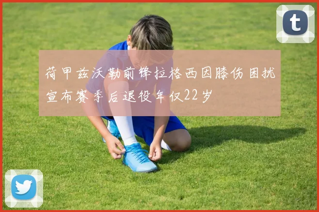 荷甲兹沃勒前锋拉格西因膝伤困扰宣布赛季后退役年仅22岁
