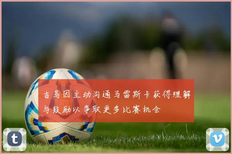 吉乌因主动沟通马雷斯卡获得理解与鼓励以争取更多比赛机会