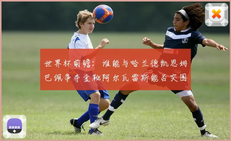 世界杯前瞻：谁能与哈兰德凯恩姆巴佩争夺金靴阿尔瓦雷斯能否突围