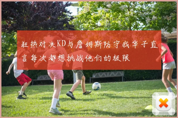 狂热对决KD与詹姆斯防守我华子直言每次都想挑战他们的极限