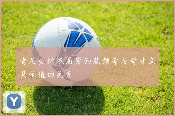 肯尼分析浓眉穿西装频率与奇才交易价值的关系