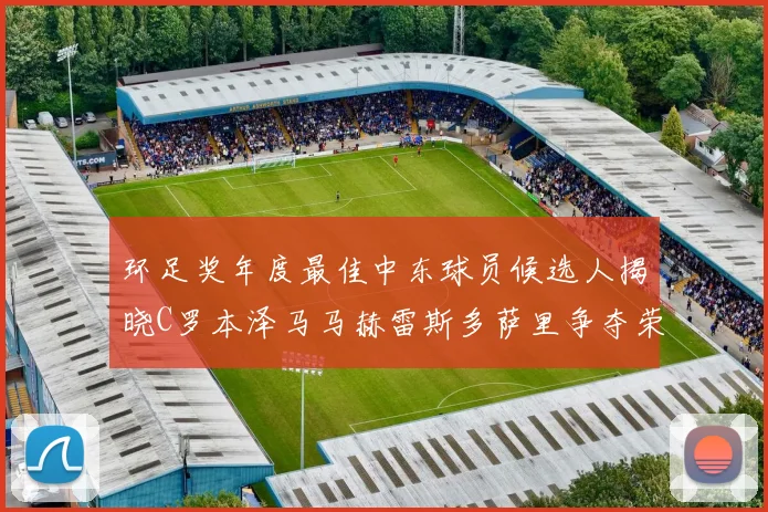 环足奖年度最佳中东球员候选人揭晓C罗本泽马马赫雷斯多萨里争夺荣誉