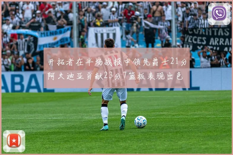 开拓者在半场战报中领先爵士21分阿夫迪亚贡献23分7篮板表现出色