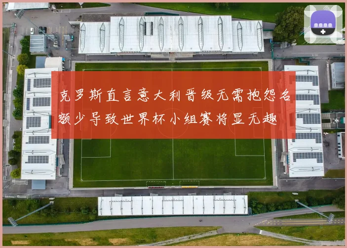 克罗斯直言意大利晋级无需抱怨名额少导致世界杯小组赛将显无趣