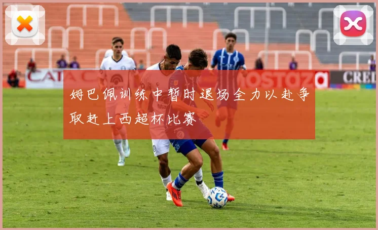 姆巴佩训练中暂时退场全力以赴争取赶上西超杯比赛