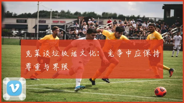 克莱谈垃圾话文化：竞争中应保持尊重与界限