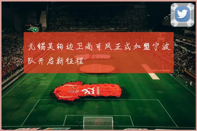 无锡吴钩边卫尚可风正式加盟宁波队开启新征程