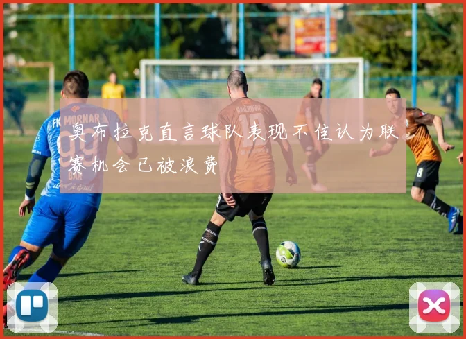 奥布拉克直言球队表现不佳认为联赛机会已被浪费