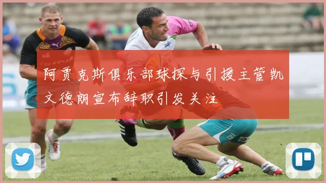 阿贾克斯俱乐部球探与引援主管凯文德朗宣布辞职引发关注