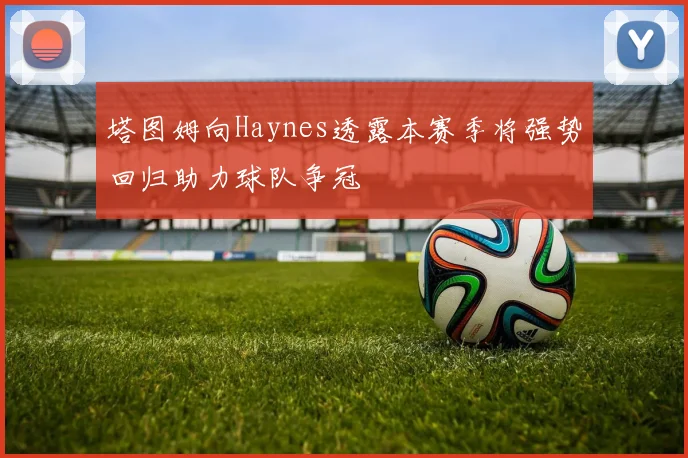 塔图姆向Haynes透露本赛季将强势回归助力球队争冠