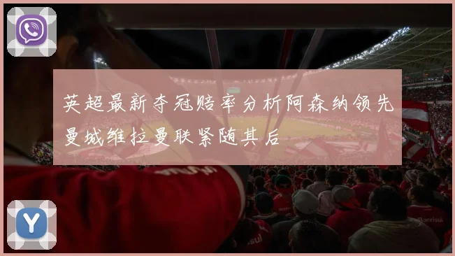 英超最新夺冠赔率分析阿森纳领先曼城维拉曼联紧随其后
