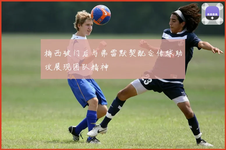 梅西破门后与弗雷默契配合传球助攻展现团队精神