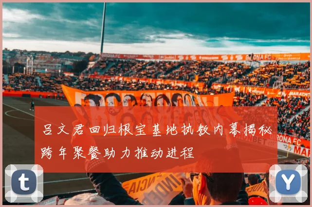 吕文君回归根宝基地执教内幕揭秘跨年聚餐助力推动进程