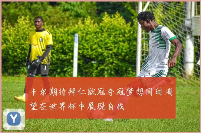 卡尔期待拜仁欧冠夺冠梦想同时渴望在世界杯中展现自我
