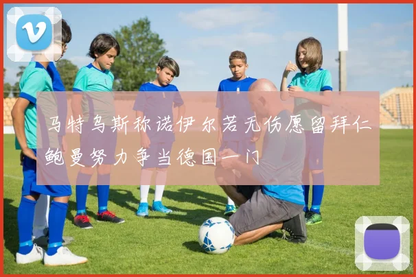 马特乌斯称诺伊尔若无伤愿留拜仁鲍曼努力争当德国一门