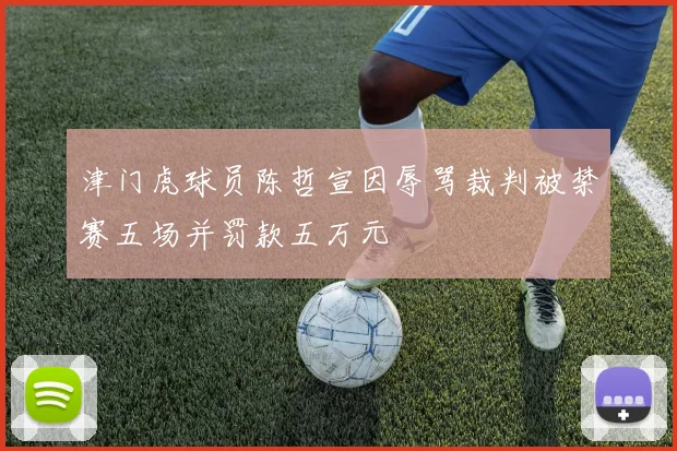 津门虎球员陈哲宣因辱骂裁判被禁赛五场并罚款五万元