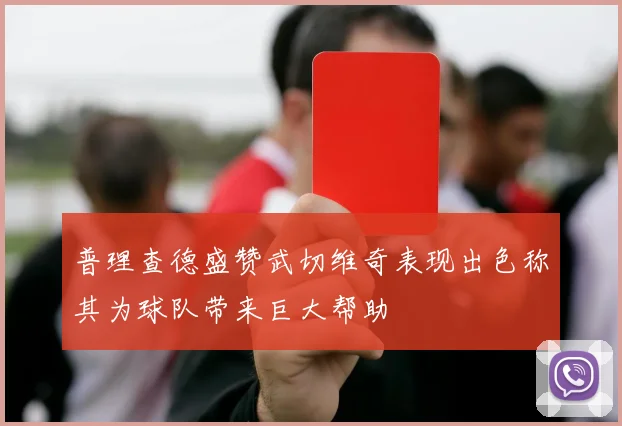 普理查德盛赞武切维奇表现出色称其为球队带来巨大帮助