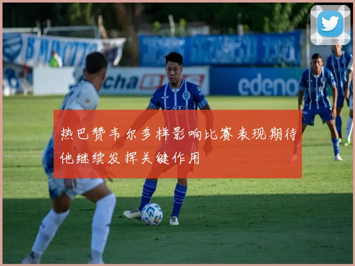 热巴赞韦尔多样影响比赛表现期待他继续发挥关键作用