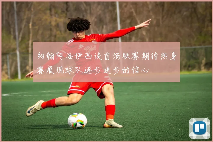 约翰阿洛伊西谈首场联赛期待热身赛展现球队逐步进步的信心