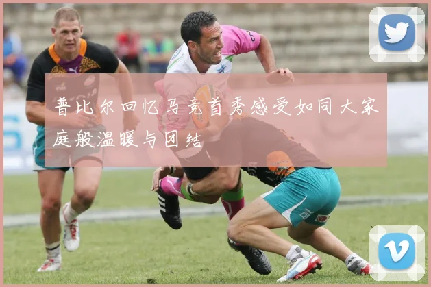 普比尔回忆马竞首秀感受如同大家庭般温暖与团结