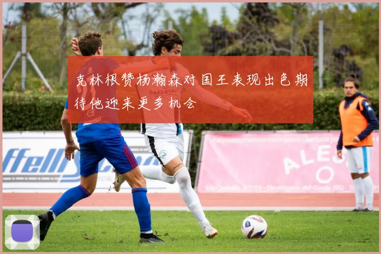 克林根赞杨瀚森对国王表现出色期待他迎来更多机会